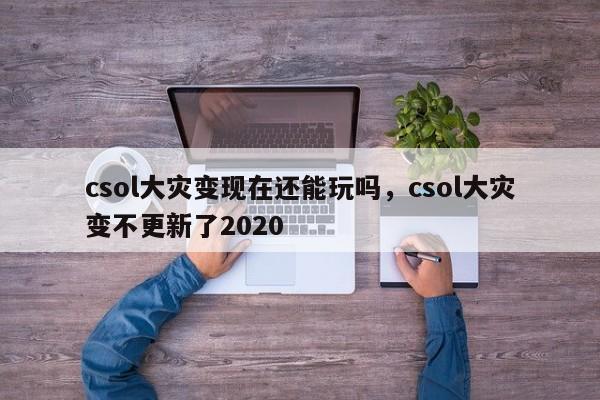 csol大灾变现在还能玩吗，csol大灾变不更新了2020