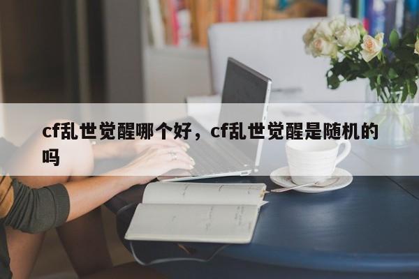 cf乱世觉醒哪个好，cf乱世觉醒是随机的吗