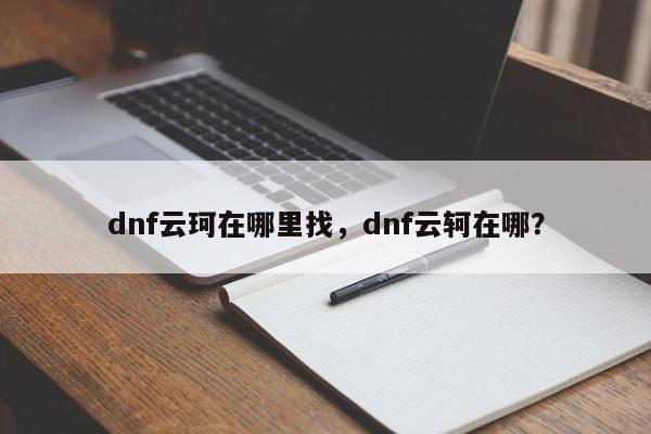 dnf云珂在哪里找，dnf云轲在哪？