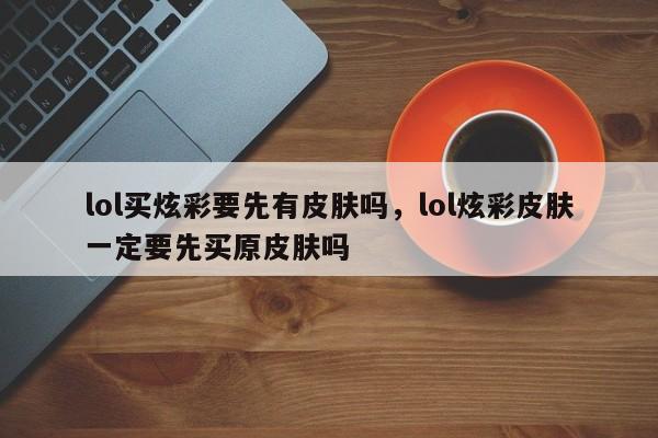 lol买炫彩要先有皮肤吗，lol炫彩皮肤一定要先买原皮肤吗