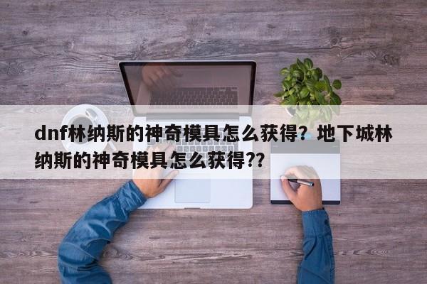 dnf林纳斯的神奇模具怎么获得？地下城林纳斯的神奇模具怎么获得?？