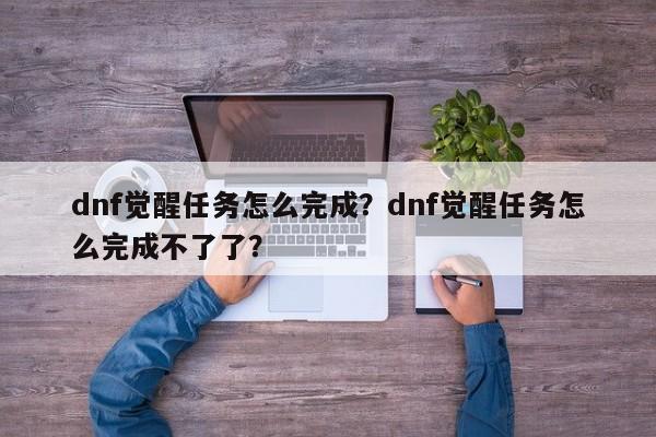 dnf觉醒任务怎么完成？dnf觉醒任务怎么完成不了了？