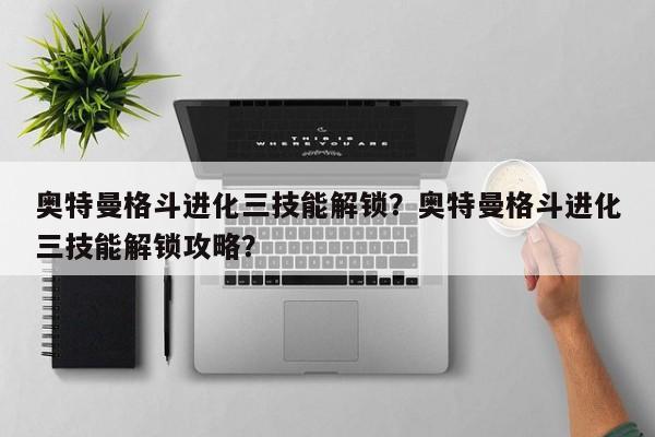 奥特曼格斗进化三技能解锁？奥特曼格斗进化三技能解锁攻略？