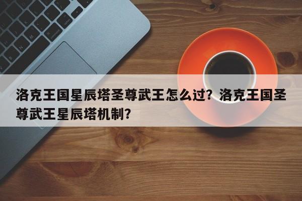 洛克王国星辰塔圣尊武王怎么过？洛克王国圣尊武王星辰塔机制？