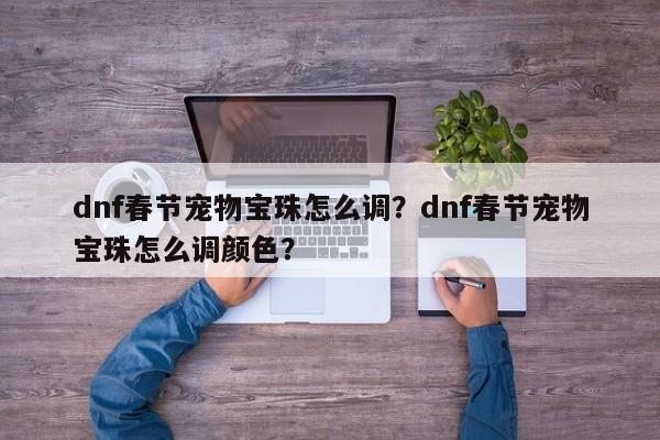 dnf春节宠物宝珠怎么调？dnf春节宠物宝珠怎么调颜色？
