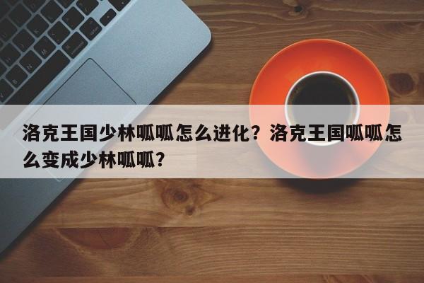 洛克王国少林呱呱怎么进化？洛克王国呱呱怎么变成少林呱呱？