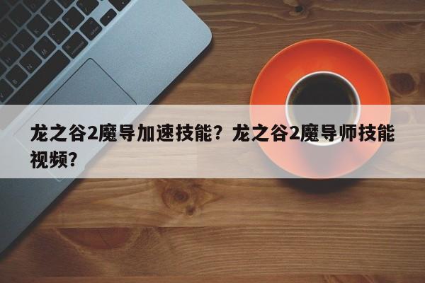 龙之谷2魔导加速技能？龙之谷2魔导师技能视频？