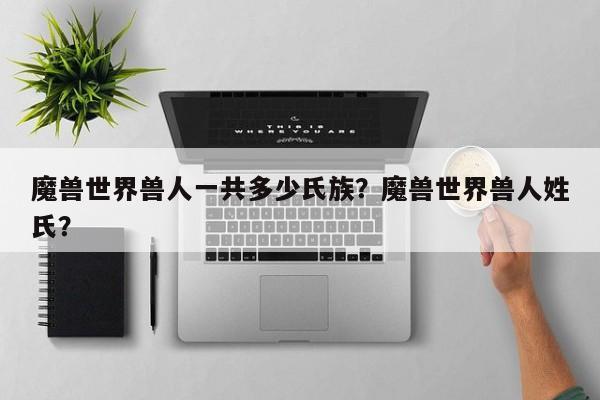 魔兽世界兽人一共多少氏族？魔兽世界兽人姓氏？