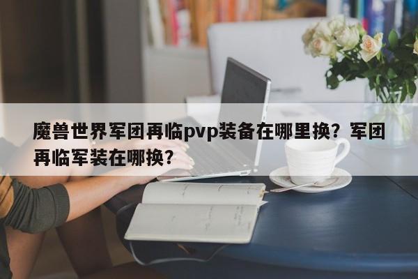 魔兽世界军团再临pvp装备在哪里换？军团再临军装在哪换？