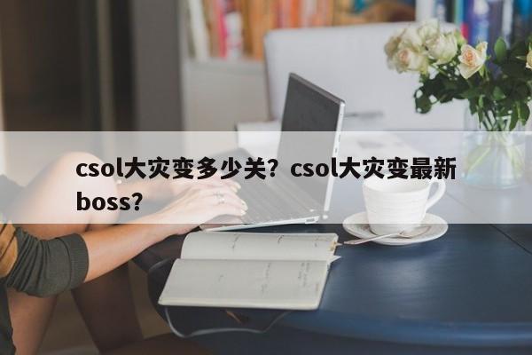 csol大灾变多少关？csol大灾变最新boss？