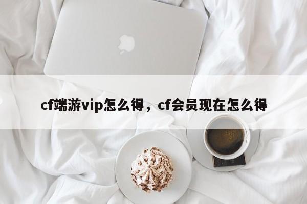 cf端游vip怎么得，cf会员现在怎么得