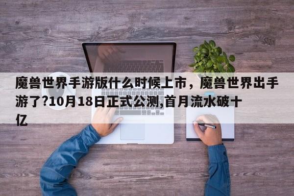 魔兽世界手游版什么时候上市，魔兽世界出手游了?10月18日正式公测,首月流水破十亿
