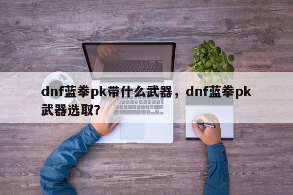dnf蓝拳pk带什么武器，dnf蓝拳pk武器选取？