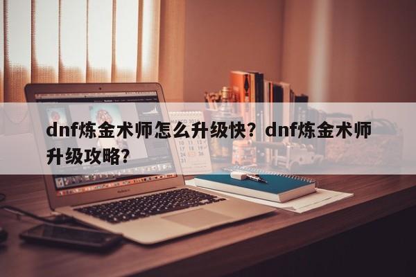 dnf炼金术师怎么升级快？dnf炼金术师升级攻略？