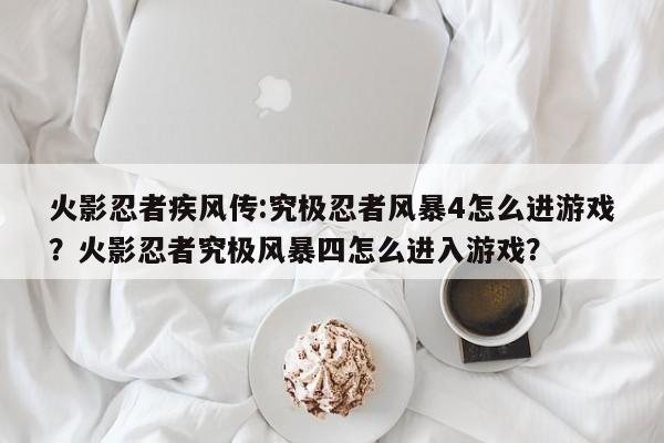火影忍者疾风传:究极忍者风暴4怎么进游戏？火影忍者究极风暴四怎么进入游戏？