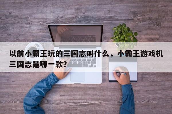 以前小霸王玩的三国志叫什么，小霸王游戏机三国志是哪一款？