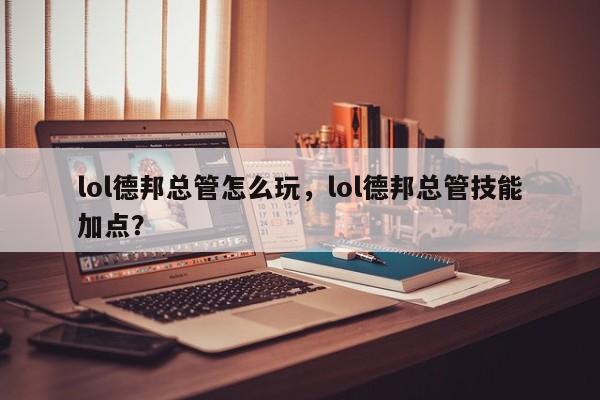lol德邦总管怎么玩，lol德邦总管技能加点？