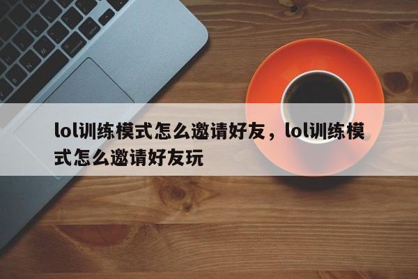 lol训练模式怎么邀请好友，lol训练模式怎么邀请好友玩