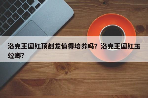 洛克王国红顶剑龙值得培养吗？洛克王国红玉螳螂？