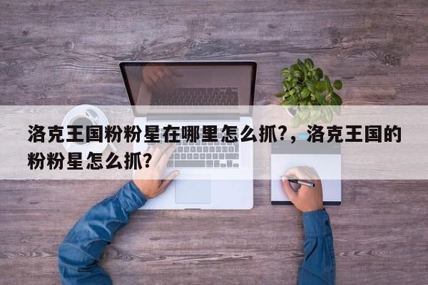 洛克王国粉粉星在哪里怎么抓?，洛克王国的粉粉星怎么抓？