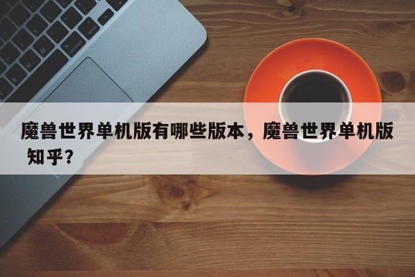 魔兽世界单机版有哪些版本，魔兽世界单机版 知乎？