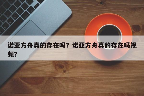 诺亚方舟真的存在吗？诺亚方舟真的存在吗视频？