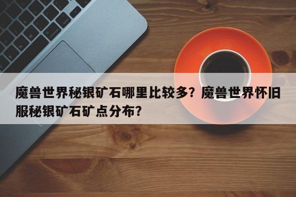 魔兽世界秘银矿石哪里比较多？魔兽世界怀旧服秘银矿石矿点分布？