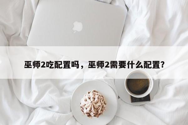 巫师2吃配置吗，巫师2需要什么配置？