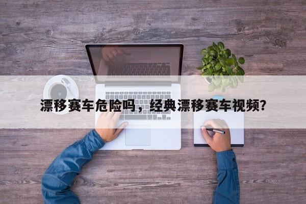 漂移赛车危险吗，经典漂移赛车视频？
