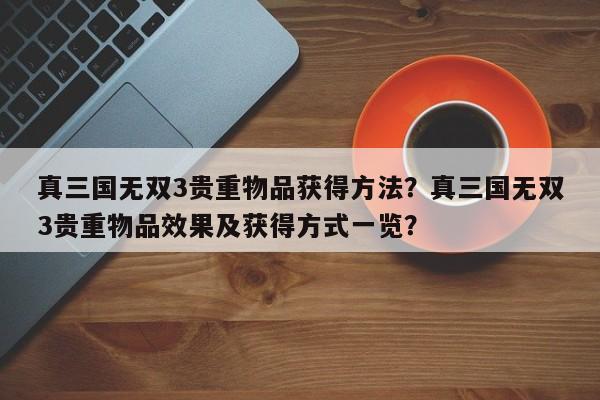 真三国无双3贵重物品获得方法？真三国无双3贵重物品效果及获得方式一览？