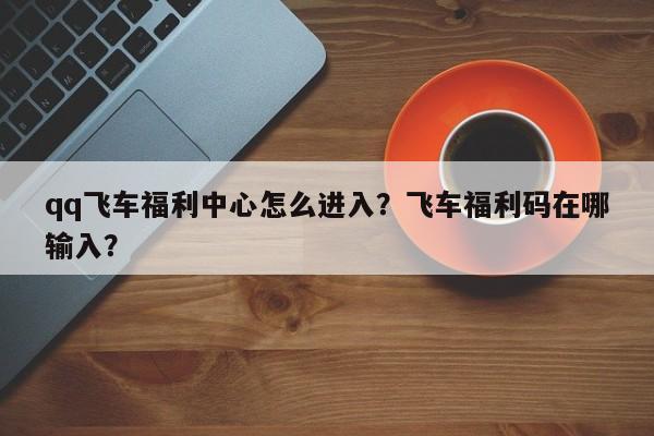 qq飞车福利中心怎么进入？飞车福利码在哪输入？