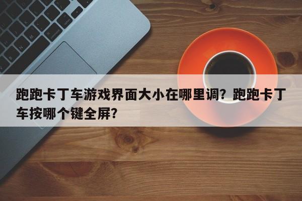 跑跑卡丁车游戏界面大小在哪里调？跑跑卡丁车按哪个键全屏？