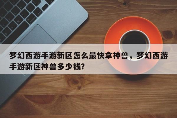 梦幻西游手游新区怎么最快拿神兽，梦幻西游手游新区神兽多少钱？