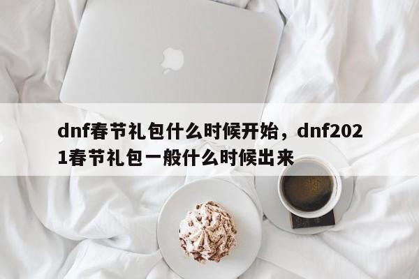 dnf春节礼包什么时候开始，dnf2021春节礼包一般什么时候出来