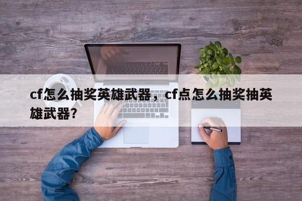 cf怎么抽奖英雄武器，cf点怎么抽奖抽英雄武器？
