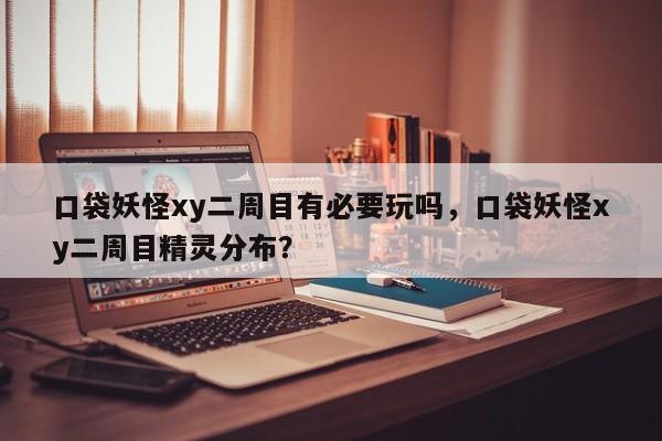 口袋妖怪xy二周目有必要玩吗，口袋妖怪xy二周目精灵分布？