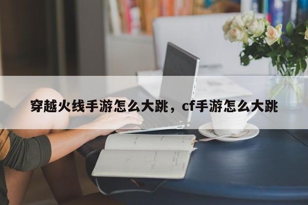 穿越火线手游怎么大跳，cf手游怎么大跳