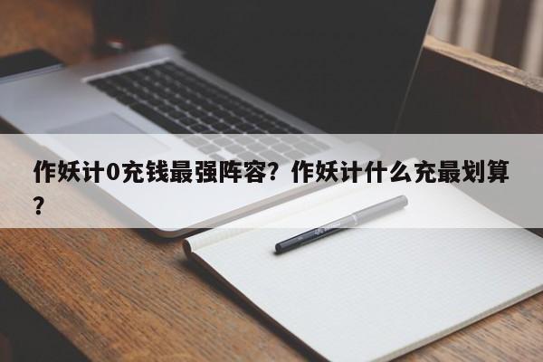 作妖计0充钱最强阵容？作妖计什么充最划算？