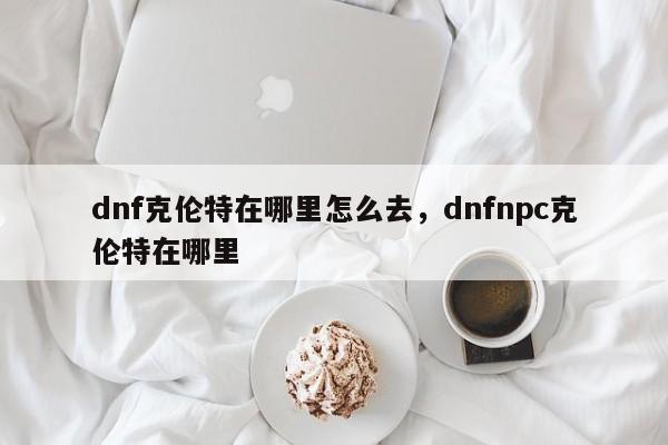 dnf克伦特在哪里怎么去，dnfnpc克伦特在哪里