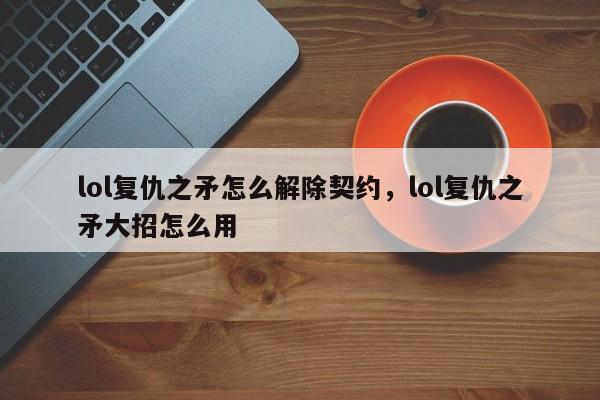 lol复仇之矛怎么解除契约，lol复仇之矛大招怎么用