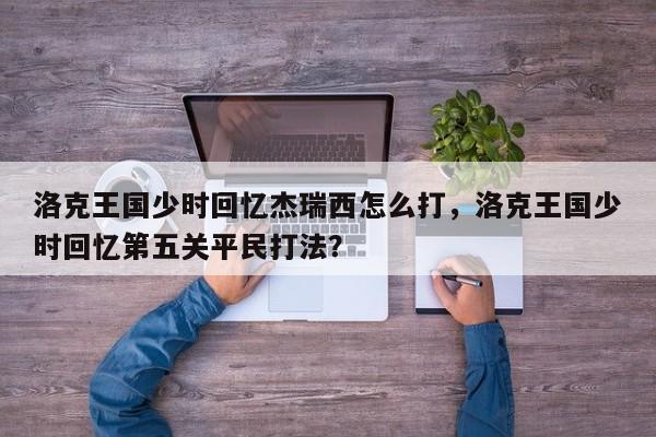 洛克王国少时回忆杰瑞西怎么打，洛克王国少时回忆第五关平民打法？