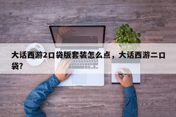 大话西游2口袋版套装怎么点，大话西游二口袋？