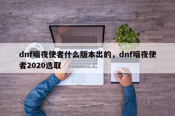 dnf暗夜使者什么版本出的，dnf暗夜使者2020选取