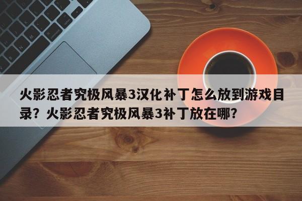 火影忍者究极风暴3汉化补丁怎么放到游戏目录？火影忍者究极风暴3补丁放在哪？