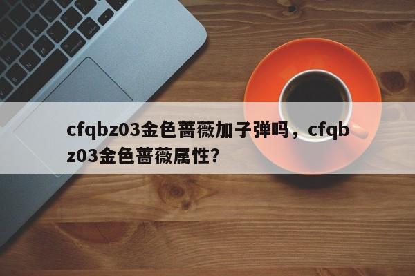 cfqbz03金色蔷薇加子弹吗，cfqbz03金色蔷薇属性？