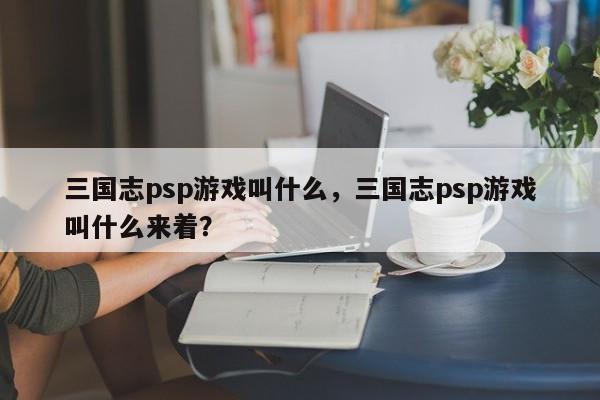三国志psp游戏叫什么，三国志psp游戏叫什么来着？