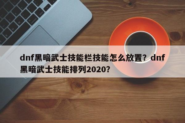 dnf黑暗武士技能栏技能怎么放置？dnf黑暗武士技能排列2020？