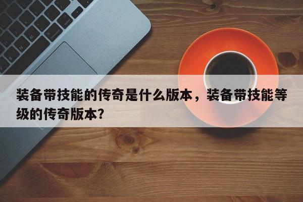 装备带技能的传奇是什么版本，装备带技能等级的传奇版本？