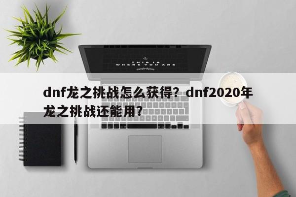 dnf龙之挑战怎么获得？dnf2020年龙之挑战还能用？