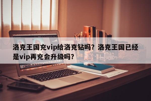 洛克王国充vip给洛克钻吗？洛克王国已经是vip再充会升级吗？